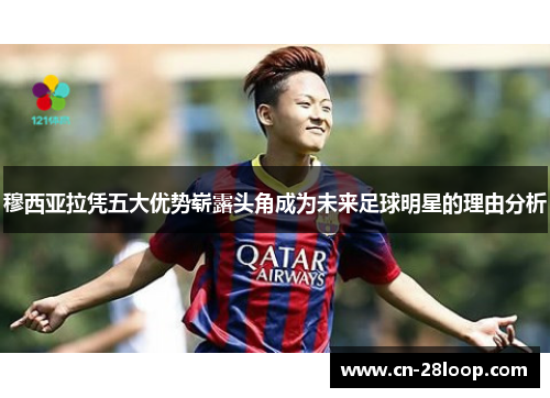 穆西亚拉凭五大优势崭露头角成为未来足球明星的理由分析