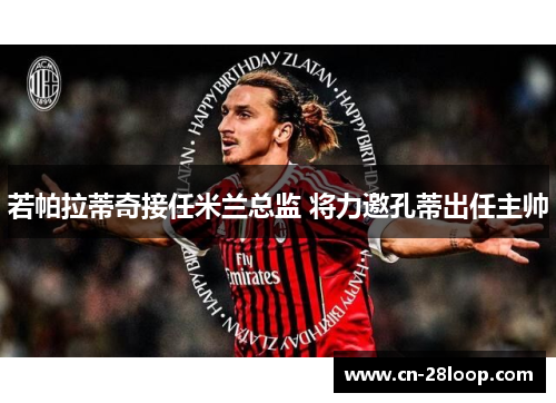 若帕拉蒂奇接任米兰总监 将力邀孔蒂出任主帅 若帕拉蒂奇接任米兰总监 将力邀孔蒂出任主帅