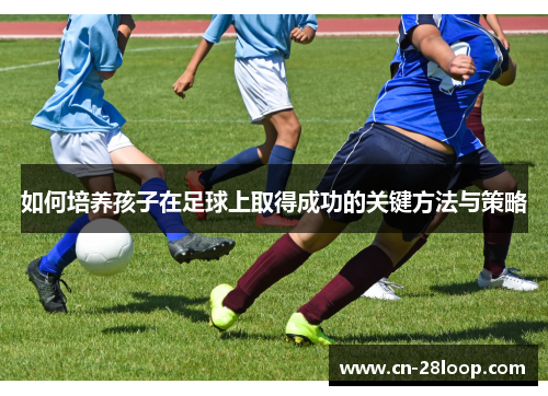 如何培养孩子在足球上取得成功的关键方法与策略 如何培养孩子在足球上取得成功的关键方法与策略