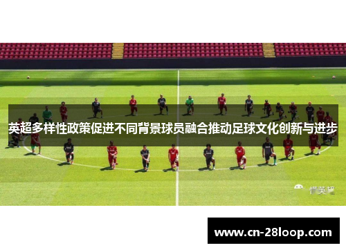 英超多样性政策促进不同背景球员融合推动足球文化创新与进步 英超多样性政策促进不同背景球员融合推动足球文化创新与进步