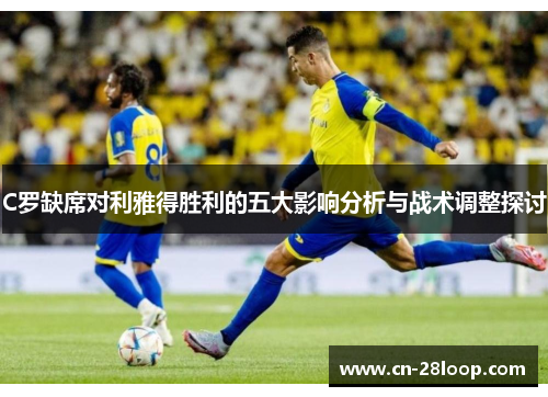 C罗缺席对利雅得胜利的五大影响分析与战术调整探讨