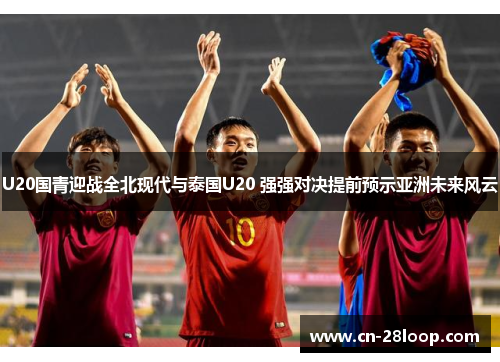 U20国青迎战全北现代与泰国U20 强强对决提前预示亚洲未来风云