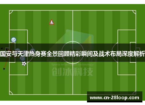 国安与天津热身赛全景回顾精彩瞬间及战术布局深度解析 国安与天津热身赛全景回顾精彩瞬间及战术布局深度解析