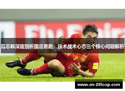 范志毅深度剖析国足差距：技术战术心态三个核心问题解析