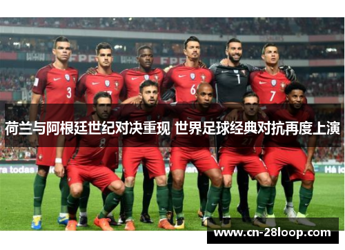 荷兰与阿根廷世纪对决重现 世界足球经典对抗再度上演