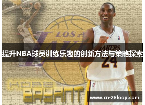 提升NBA球员训练乐趣的创新方法与策略探索