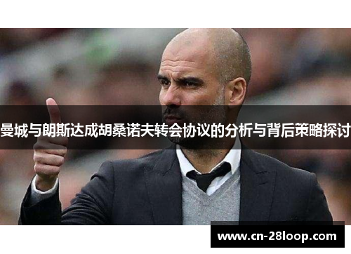 曼城与朗斯达成胡桑诺夫转会协议的分析与背后策略探讨