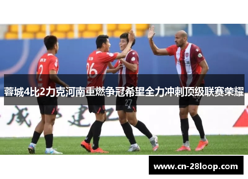蓉城4比2力克河南重燃争冠希望全力冲刺顶级联赛荣耀