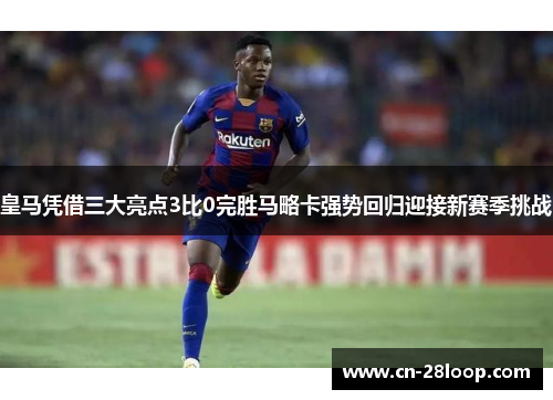 皇马凭借三大亮点3比0完胜马略卡强势回归迎接新赛季挑战