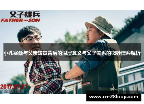 小孔塞桑与父亲较量背后的深层意义与父子关系的微妙博弈解析 小孔塞桑与父亲较量背后的深层意义与父子关系的微妙博弈解析