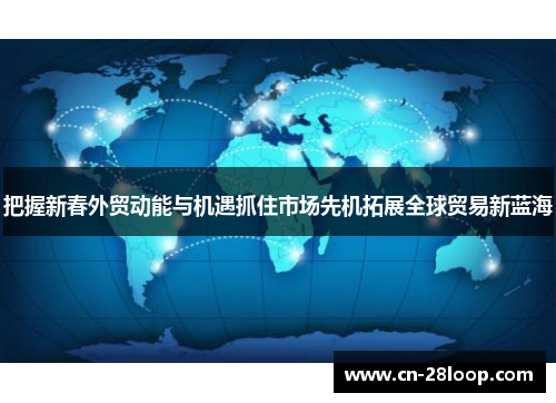 把握新春外贸动能与机遇抓住市场先机拓展全球贸易新蓝海