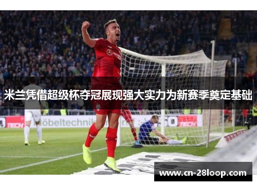 米兰凭借超级杯夺冠展现强大实力为新赛季奠定基础