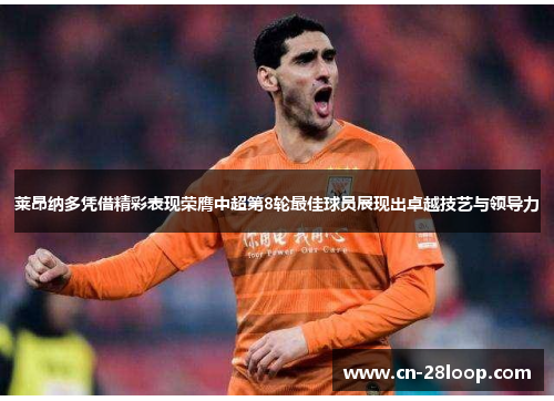 莱昂纳多凭借精彩表现荣膺中超第8轮最佳球员展现出卓越技艺与领导力