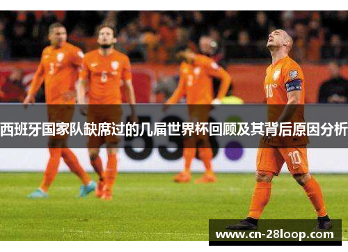 西班牙国家队缺席过的几届世界杯回顾及其背后原因分析