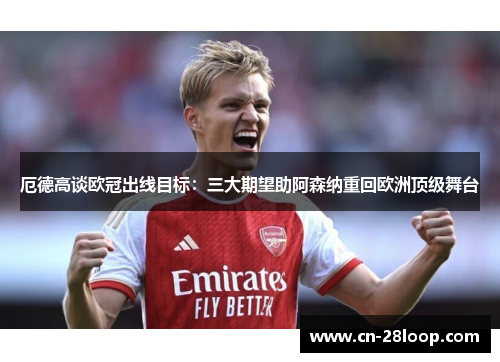 厄德高谈欧冠出线目标：三大期望助阿森纳重回欧洲顶级舞台