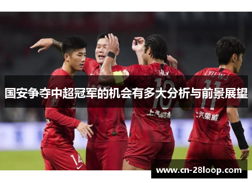 国安争夺中超冠军的机会有多大分析与前景展望 国安争夺中超冠军的机会有多大分析与前景展望
