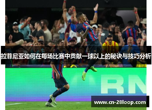 拉菲尼亚如何在每场比赛中贡献一球以上的秘诀与技巧分析 拉菲尼亚如何在每场比赛中贡献一球以上的秘诀与技巧分析