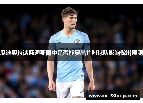 瓜迪奥拉谈斯通斯周中是否能复出并对球队影响做出预测