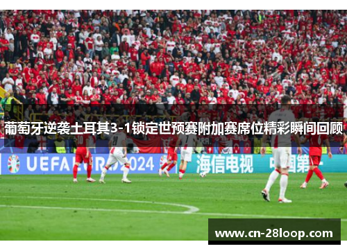 葡萄牙逆袭土耳其3-1锁定世预赛附加赛席位精彩瞬间回顾