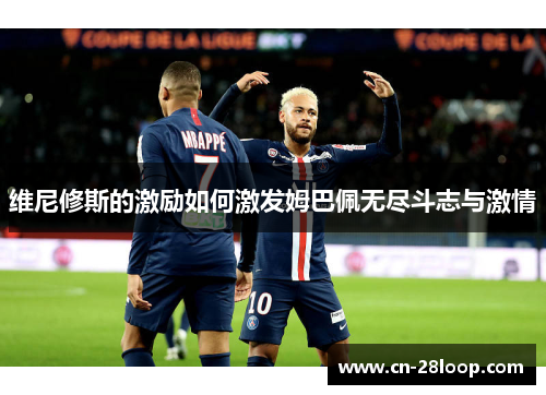 维尼修斯的激励如何激发姆巴佩无尽斗志与激情