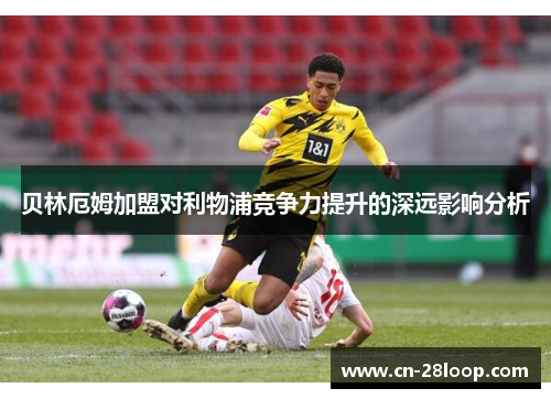 贝林厄姆加盟对利物浦竞争力提升的深远影响分析