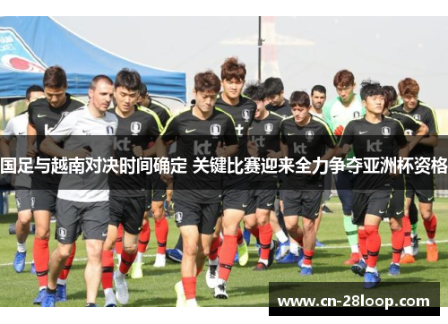 国足与越南对决时间确定 关键比赛迎来全力争夺亚洲杯资格