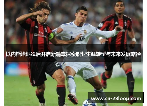 以内斯塔退役后开启新篇章探索职业生涯转型与未来发展路径