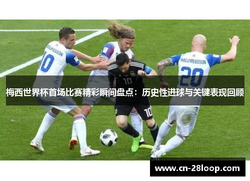 梅西世界杯首场比赛精彩瞬间盘点：历史性进球与关键表现回顾