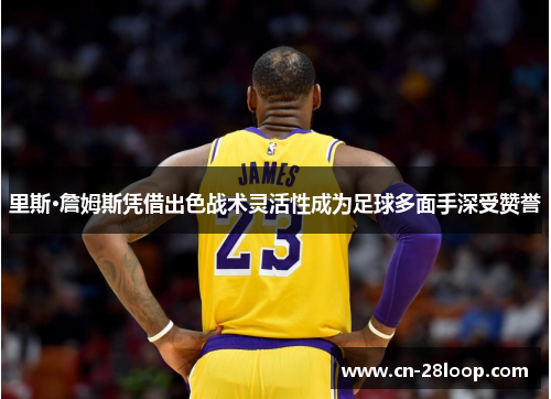 里斯·詹姆斯凭借出色战术灵活性成为足球多面手深受赞誉
