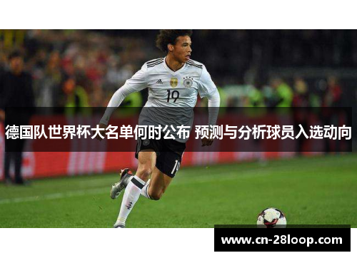 德国队世界杯大名单何时公布 预测与分析球员入选动向 德国队世界杯大名单何时公布 预测与分析球员入选动向