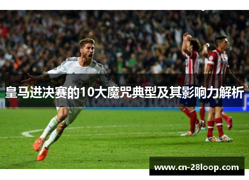 皇马进决赛的10大魔咒典型及其影响力解析 皇马进决赛的10大魔咒典型及其影响力解析