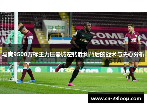 马竞9500万标王力压曼城逆转胜利背后的战术与决心分析