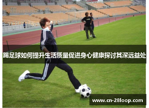 踢足球如何提升生活质量促进身心健康探讨其深远益处 踢足球如何提升生活质量促进身心健康探讨其深远益处