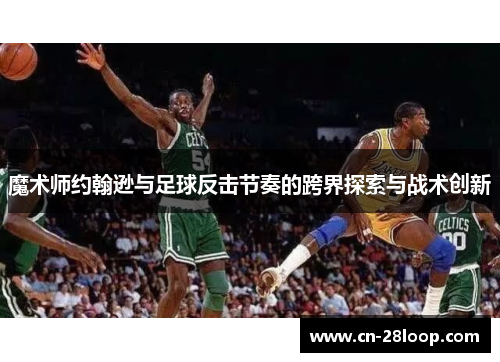 魔术师约翰逊与足球反击节奏的跨界探索与战术创新