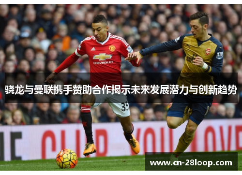 骁龙与曼联携手赞助合作揭示未来发展潜力与创新趋势 骁龙与曼联携手赞助合作揭示未来发展潜力与创新趋势