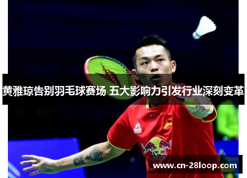 黄雅琼告别羽毛球赛场 五大影响力引发行业深刻变革 黄雅琼告别羽毛球赛场 五大影响力引发行业深刻变革