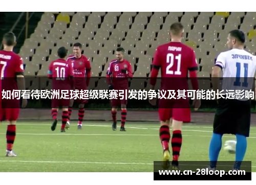 如何看待欧洲足球超级联赛引发的争议及其可能的长远影响 如何看待欧洲足球超级联赛引发的争议及其可能的长远影响