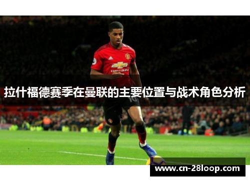 拉什福德赛季在曼联的主要位置与战术角色分析