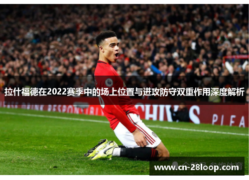 拉什福德在2022赛季中的场上位置与进攻防守双重作用深度解析