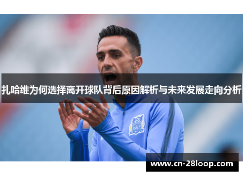 扎哈维为何选择离开球队背后原因解析与未来发展走向分析 扎哈维为何选择离开球队背后原因解析与未来发展走向分析