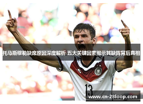 托马斯穆勒缺席原因深度解析 五大关键因素揭示其缺阵背后真相