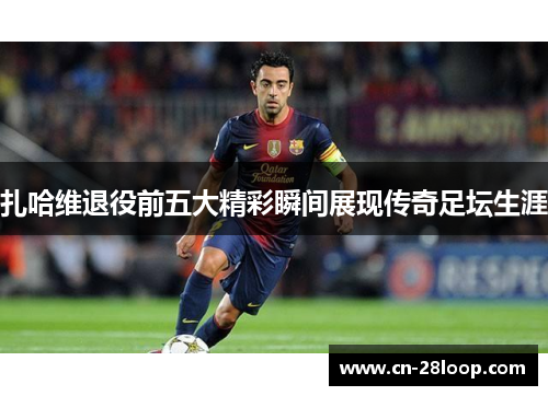 扎哈维退役前五大精彩瞬间展现传奇足坛生涯