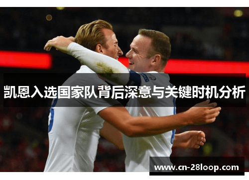 凯恩入选国家队背后深意与关键时机分析 凯恩入选国家队背后深意与关键时机分析