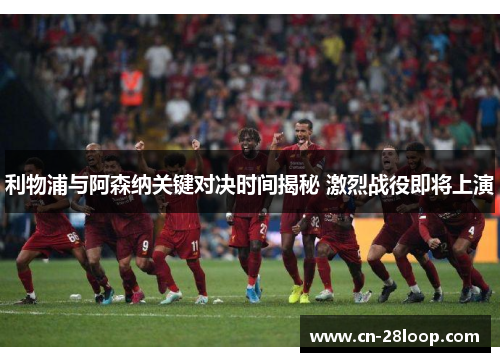 利物浦与阿森纳关键对决时间揭秘 激烈战役即将上演 利物浦与阿森纳关键对决时间揭秘 激烈战役即将上演