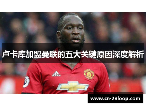 卢卡库加盟曼联的五大关键原因深度解析