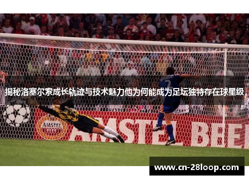揭秘洛塞尔索成长轨迹与技术魅力他为何能成为足坛独特存在球星级